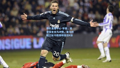 开云直播中心-早报，龙哥誓言全力冲刺，皇马终结三轮不胜距榜首仅4分