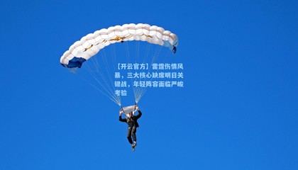 【开云官方】雷霆伤情风暴，三大核心缺席明日关键战，年轻阵容面临严峻考验