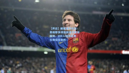 【开云】解雇难平众怒！奥维耶多球迷围堵卡里翁座驾，200人场外追责引爆信任危机