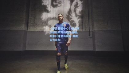 【开云直播中心】纽卡斯尔联后防升级迫在眉睫，布鲁日球星若阿金-塞成头号目标