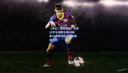 【开云】新星璀璨！巴萨22岁中场费尔明24场参与20球领跑五大联赛进攻榜