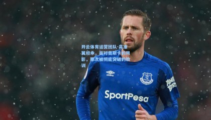 开云体育运营团队-高准翼坦承，面对奥斯卡的阴影，那次被彻底突破的教训