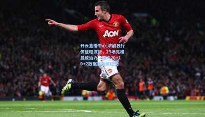 开云直播中心|浓眉独行侠征程波折，29场亮相显统治力，场均20+10+2数据背后藏隐忧