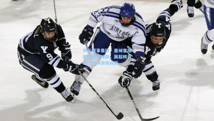 开云赛事集团：曼城客场挑战西汉姆联，英超榜首豪门对决保级弱旅