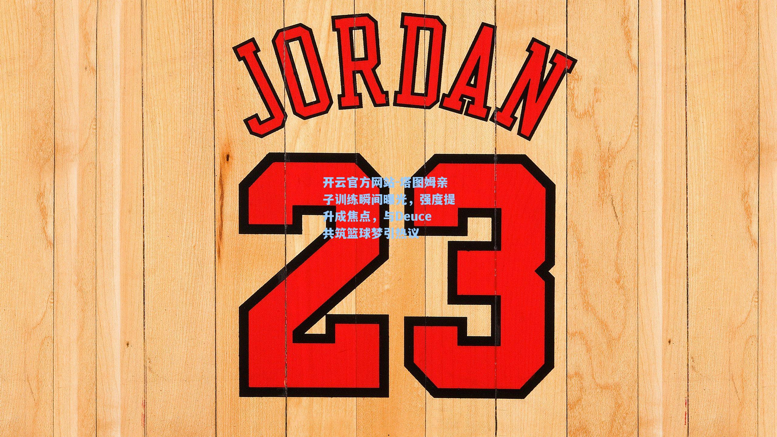 塔图姆亲子训练瞬间曝光，强度提升成焦点，与Deuce共筑篮球梦引热议