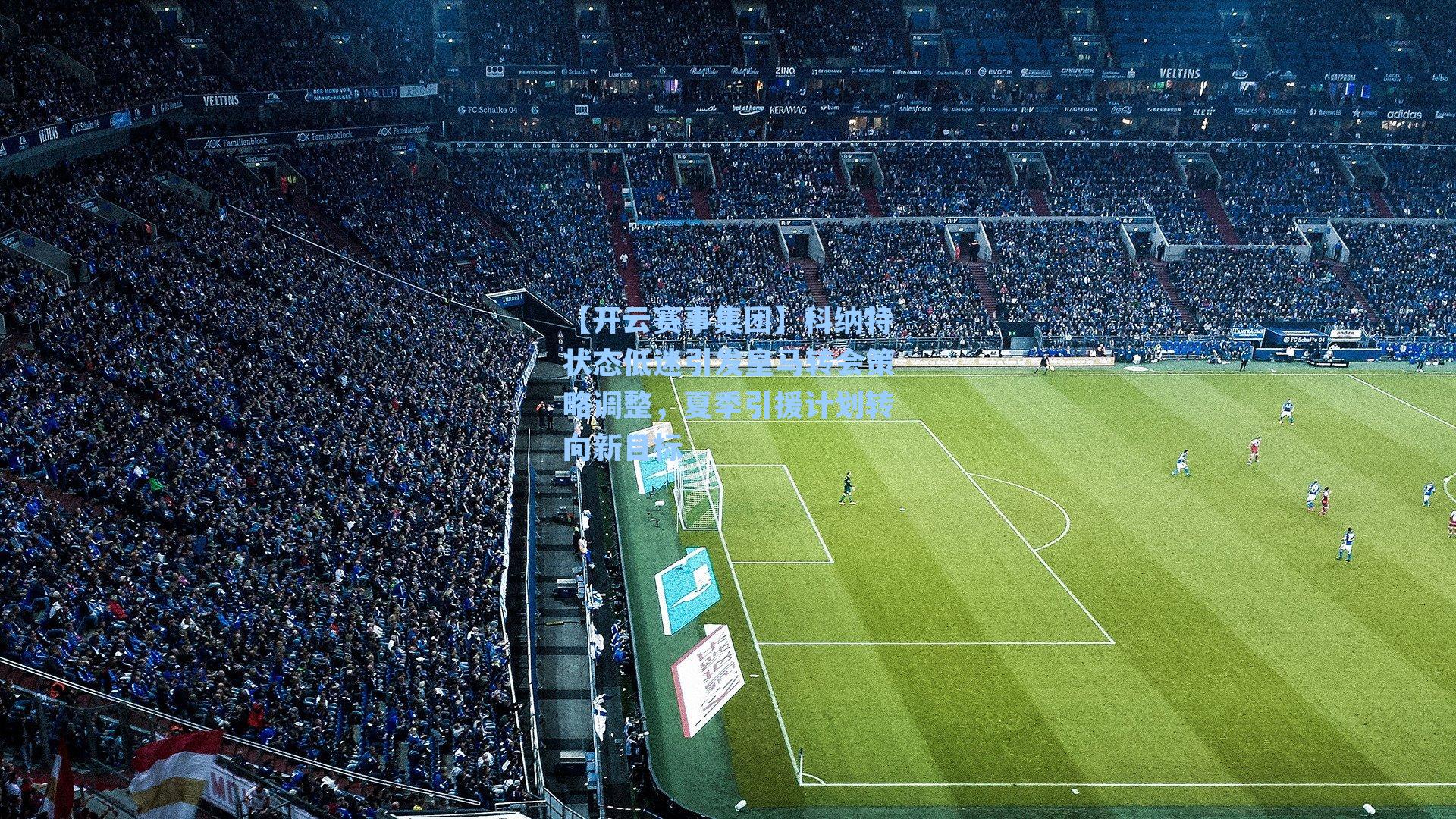 科纳特状态低迷引发皇马转会策略调整，夏季引援计划转向新目标