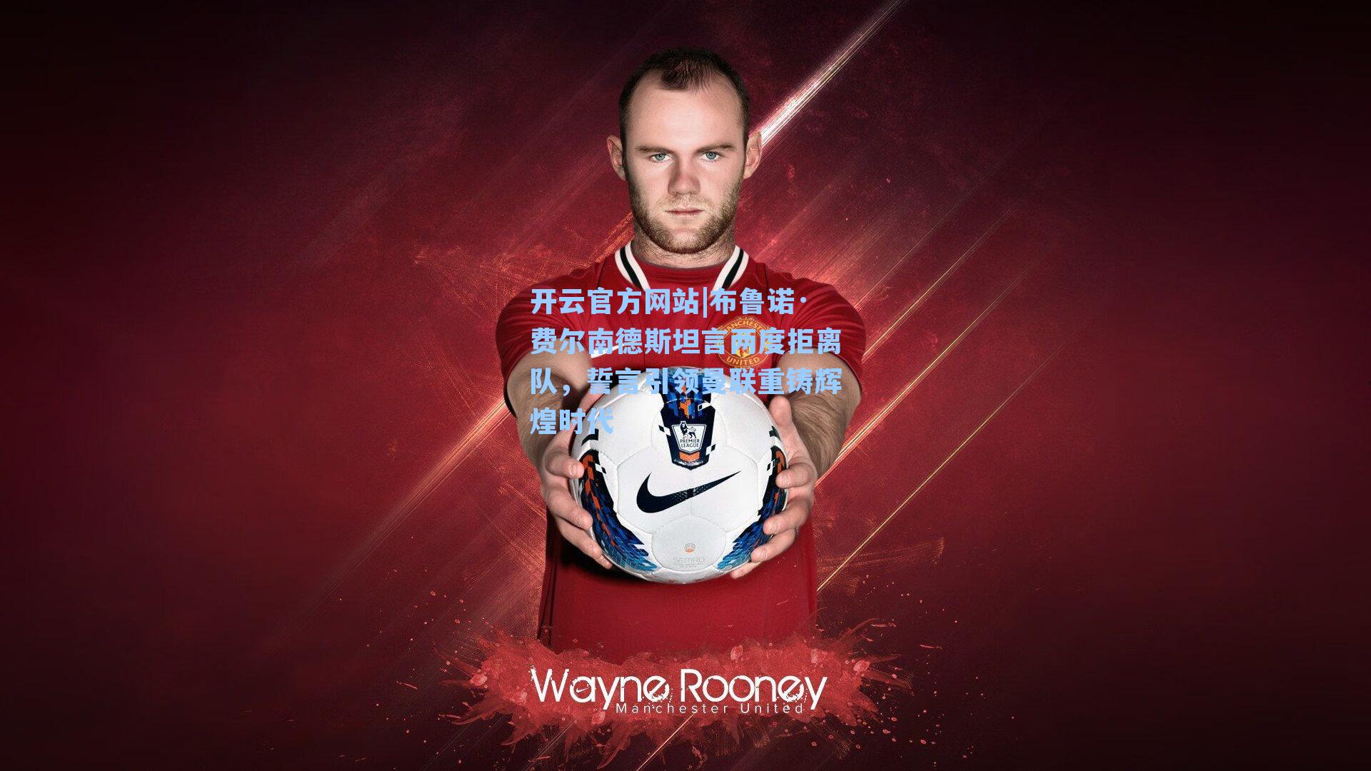 布鲁诺·费尔南德斯坦言两度拒离队,誓言引领曼联重铸辉煌时代