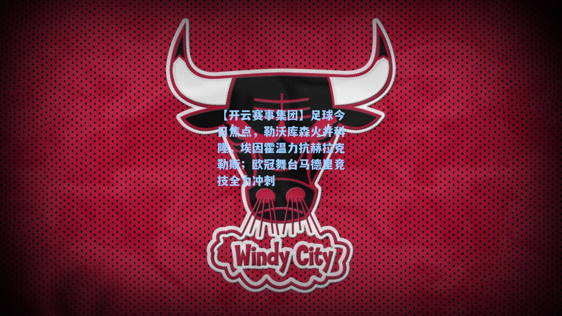 足球今日焦点，勒沃库森火并科隆，埃因霍温力抗赫拉克勒斯；欧冠舞台马德里竞技全力冲刺