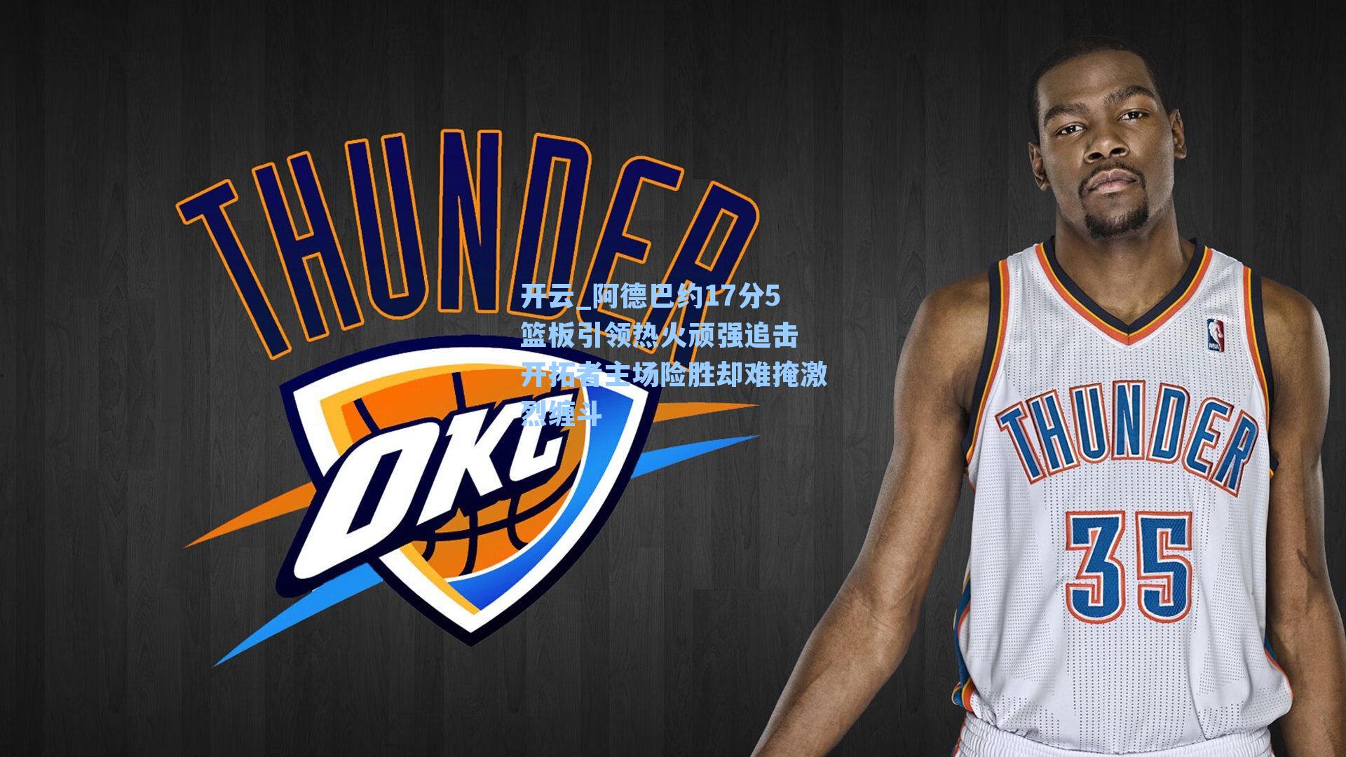 阿德巴约17分5篮板引领热火顽强追击 开拓者主场险胜却难掩激烈缠斗