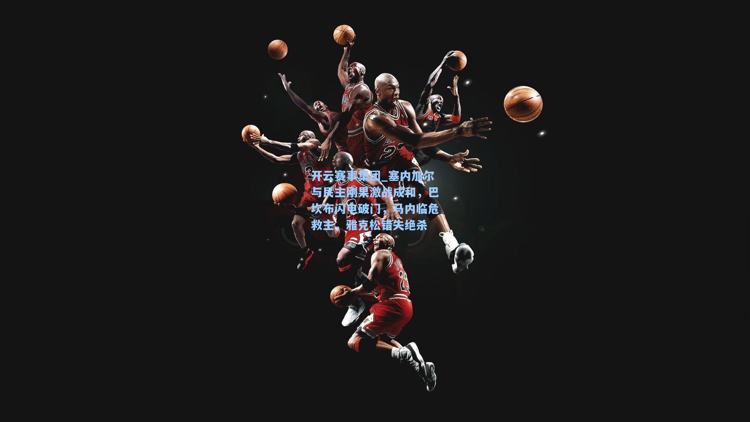 塞内加尔与民主刚果激战成和，巴坎布闪电破门，马内临危救主，雅克松错失绝杀