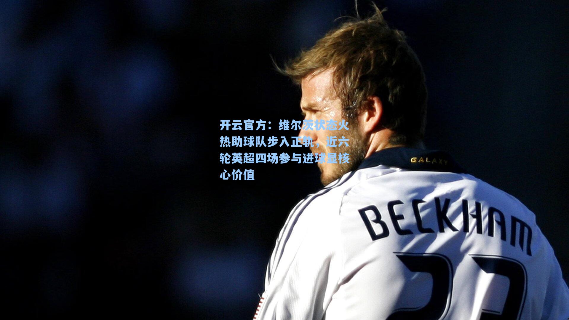 维尔茨状态火热助球队步入正轨，近六轮英超四场参与进球显核心价值