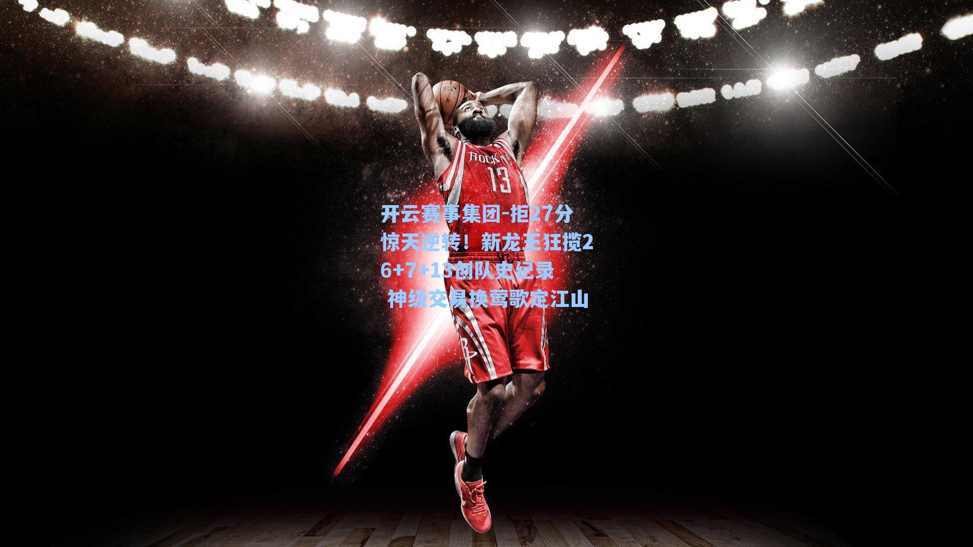 拒27分惊天逆转!新龙王狂揽26+7+13创队史纪录 神级交易换莺歌定江山