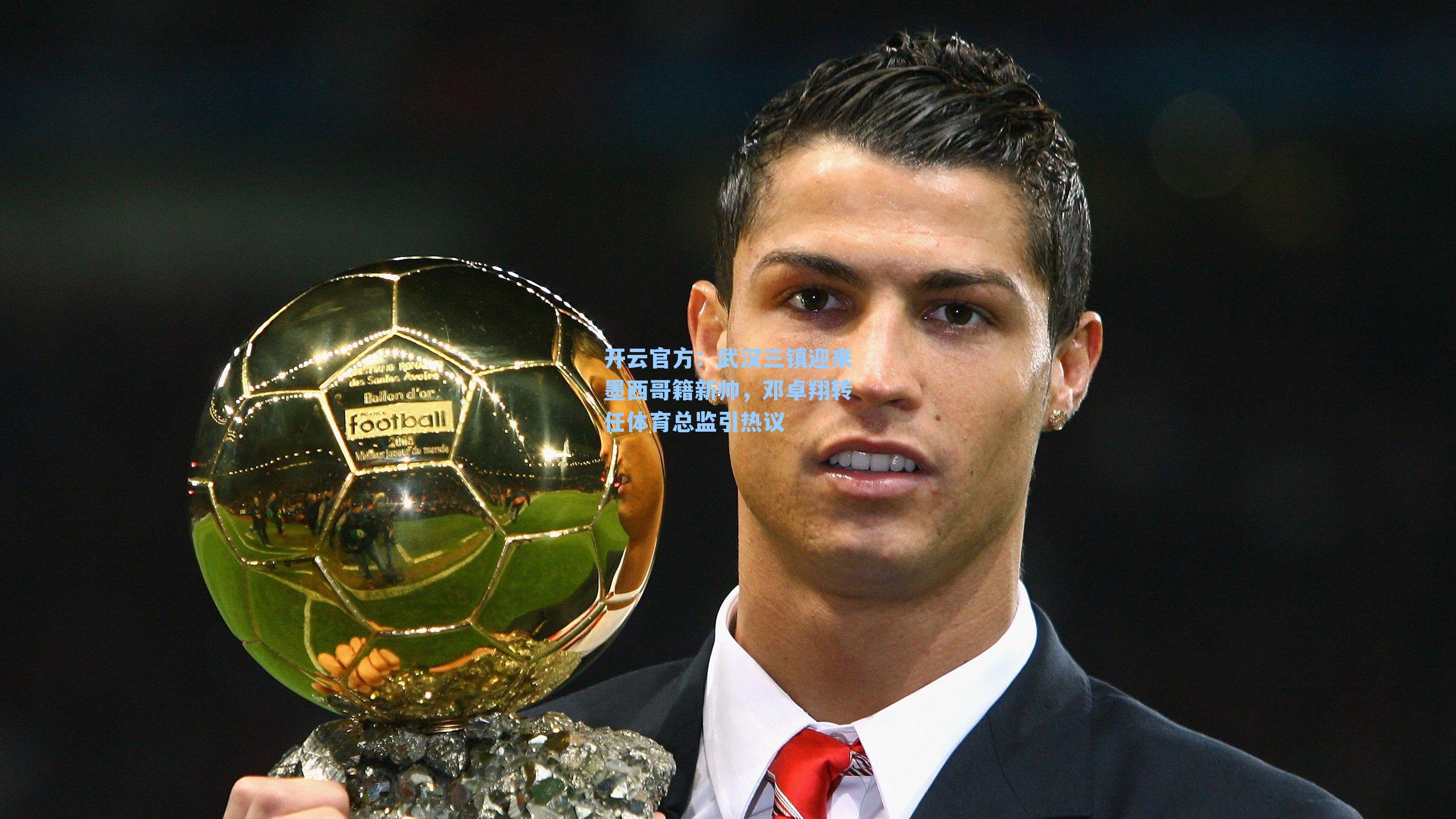 武汉三镇迎来墨西哥籍新帅，邓卓翔转任体育总监引热议