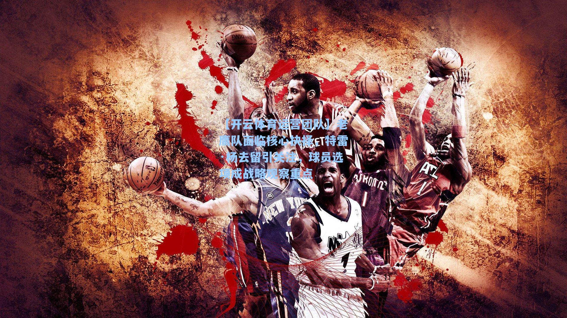 老鹰队面临核心抉择,特雷·杨去留引关注,球员选项成战略观察重点