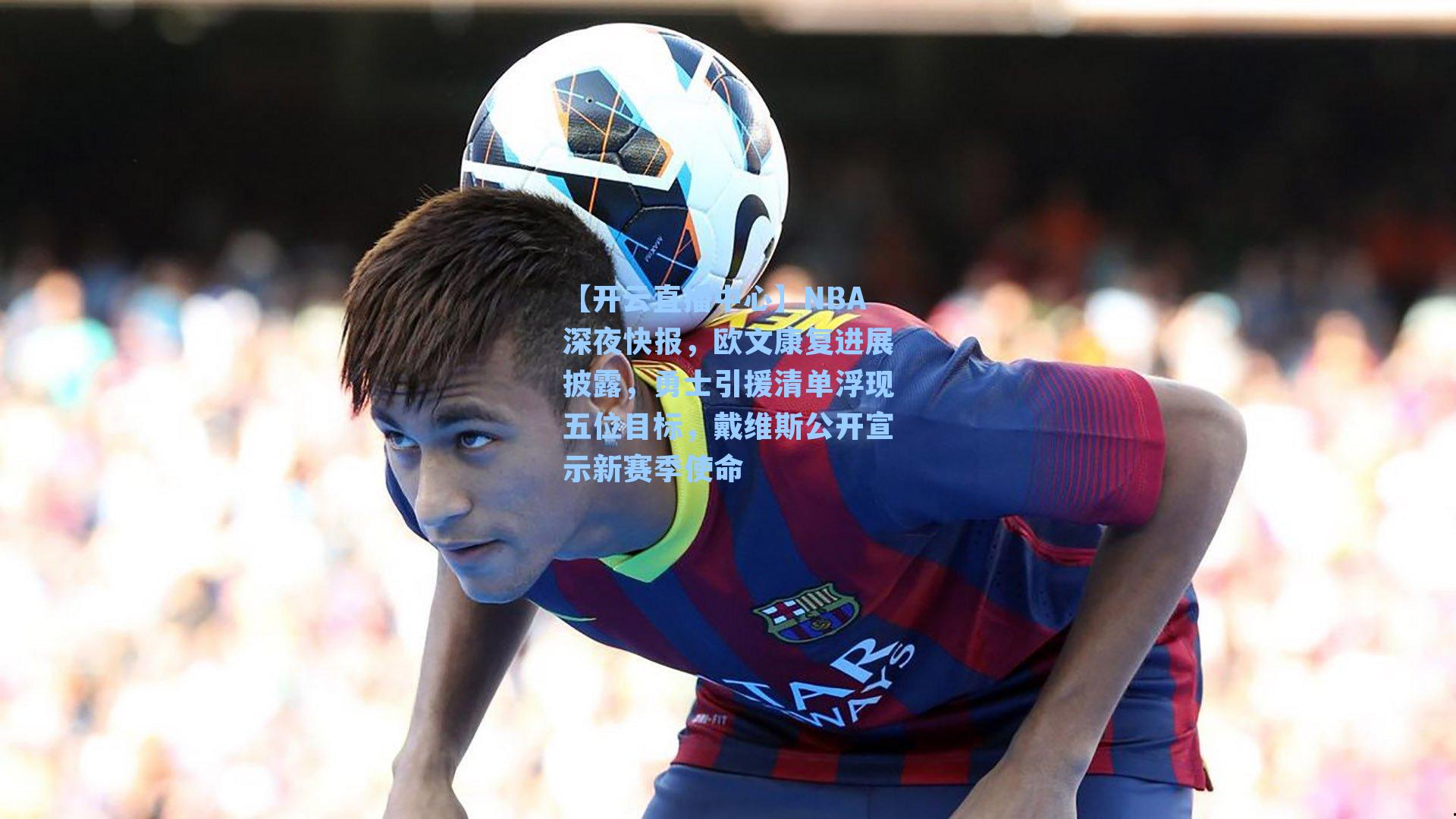 NBA深夜快报，欧文康复进展披露，勇士引援清单浮现五位目标，戴维斯公开宣示新赛季使命