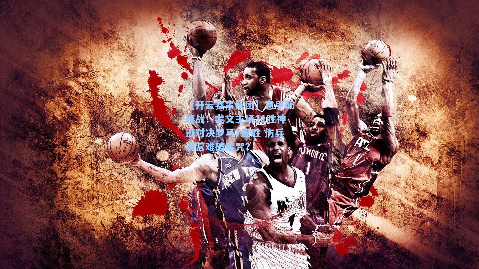 意甲巅峰战！尤文主场11胜神迹对决罗马7连胜 伤兵满营难破魔咒？